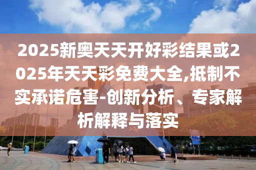 2025新奧天天開好彩結(jié)果或2025年天天彩免費(fèi)大全,抵制不實(shí)承諾危害-創(chuàng)新分析、專家解析解釋與落實(shí)